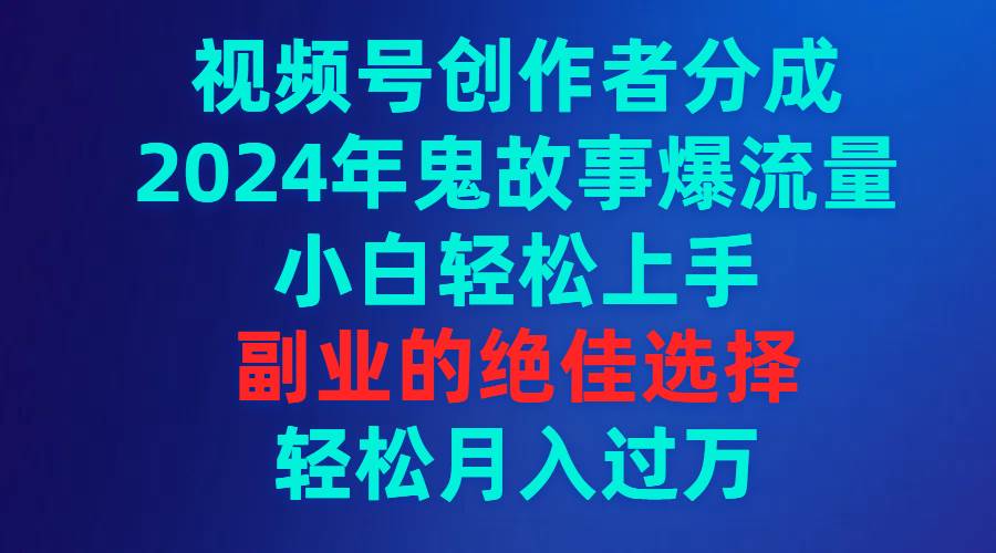 （9385期）视频号创作者分成，2024年鬼故事爆流量，小白轻松上手，副业的绝佳选择…-问小徐资源库