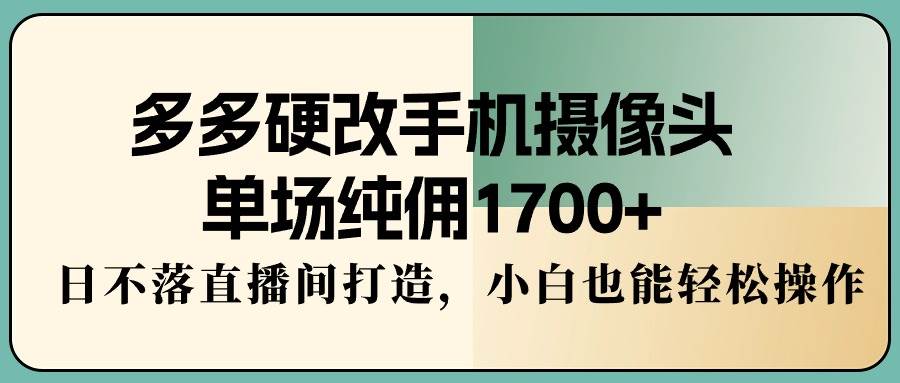 （9228期）多多硬改手机摄像头，单场纯佣1700+，日不落直播间打造，小白也能轻松操作-问小徐资源库