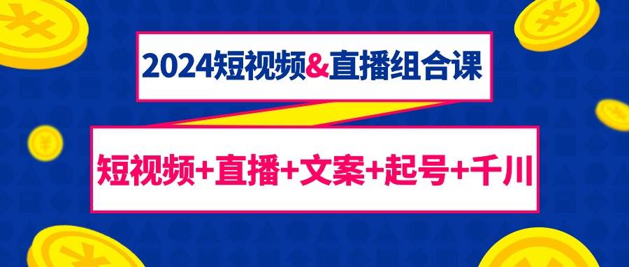 （9426期）2024短视频&直播组合课：短视频+直播+文案+起号+千川（67节课）-问小徐资源库