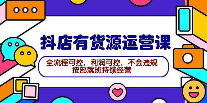 （9702期）2024抖店有货源运营课：全流程可控，利润可控，不会违规，按部就班持续经营-问小徐资源库