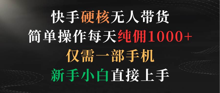 （9475期）快手硬核无人带货，简单操作每天纯佣1000+,仅需一部手机，新手小白直接上手-问小徐资源库