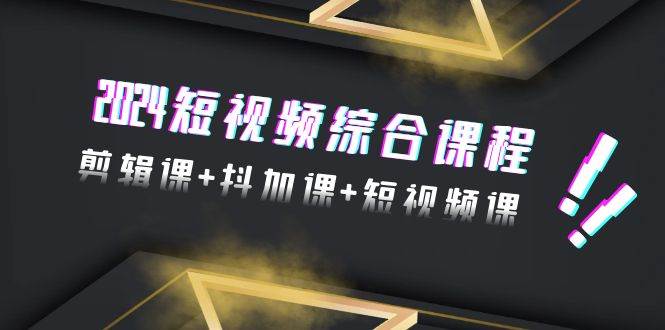 （9256期）2024短视频综合课程，剪辑课+抖加课+短视频课（48节）-问小徐资源库