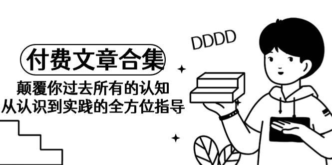 （9646期）《某公众号付费文章合集》颠覆你过去所有的认知 从认识到实践的全方位指导-问小徐资源库