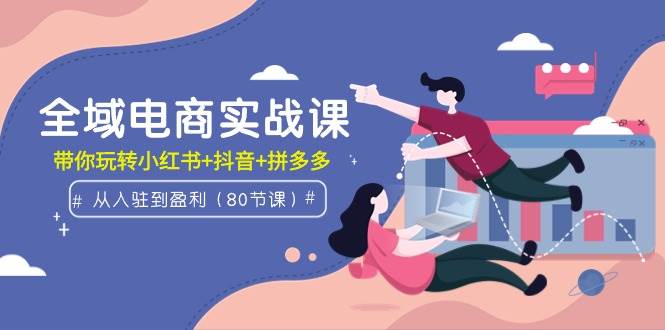 （9529期）全域电商实战课：从入驻到盈利，带你玩转小红书+抖音+拼多多（80节课）-问小徐资源库