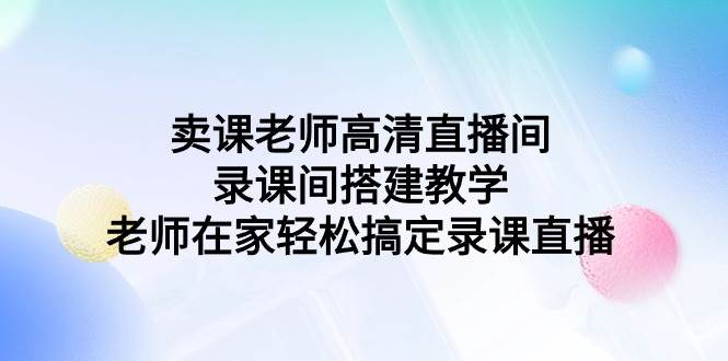 （9314期）卖课老师高清直播间 录课间搭建教学，老师在家轻松搞定录课直播-问小徐资源库
