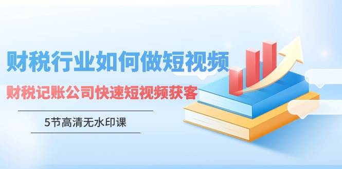 （9394期）财税行业怎样做短视频，财税记账公司快速短视频获客（5节高清无水印课）-问小徐资源库