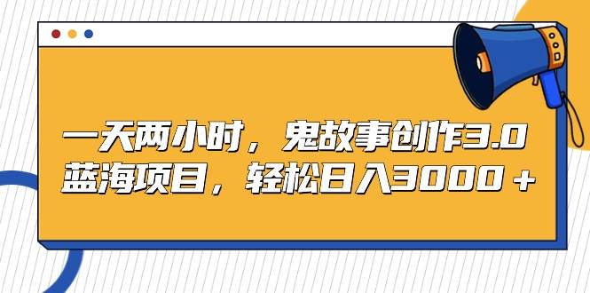 （9198期）一天两小时，鬼故事创作3.0，蓝海项目，轻松日入3000＋-问小徐资源库
