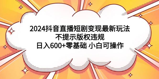 （9305期）2024抖音直播短剧变现最新玩法，不提示版权违规 日入600+零基础 小白可操作-问小徐资源库