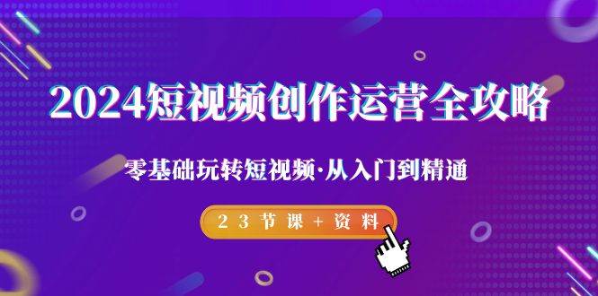 （9190期）2024短视频-创作运营全攻略，零基础玩转短视频·从入门到精通-23节课+资料-问小徐资源库