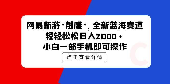 （9936期）网易新游 射雕 全新蓝海赛道，轻松日入2000＋小白一部手机即可操作-问小徐资源库