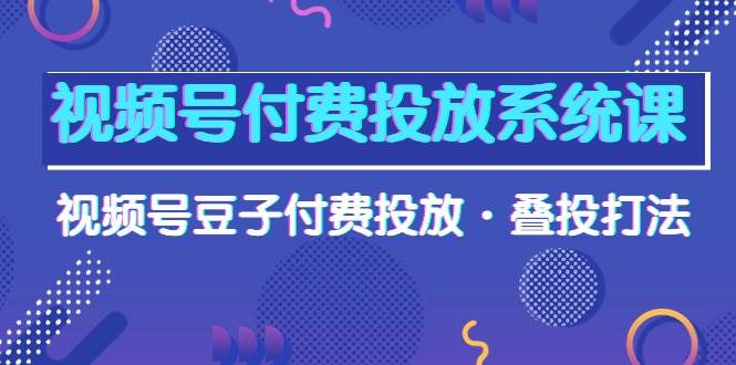 （10111期）视频号付费投放系统课，视频号豆子付费投放·叠投打法（高清视频课）-问小徐资源库