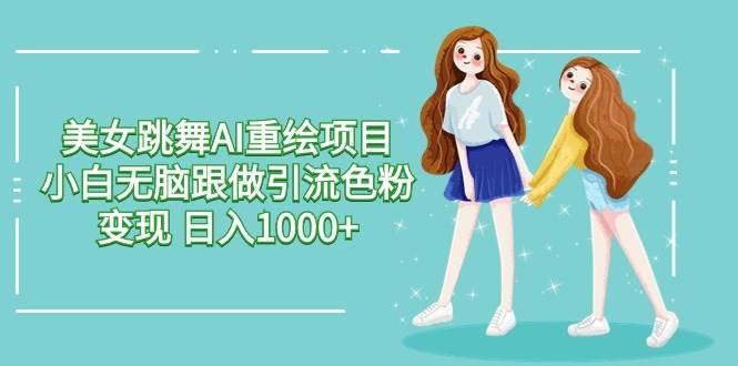（9750期）美女跳舞AI重绘项目 小白无脑跟做引流色粉变现 日入1000+-问小徐资源库