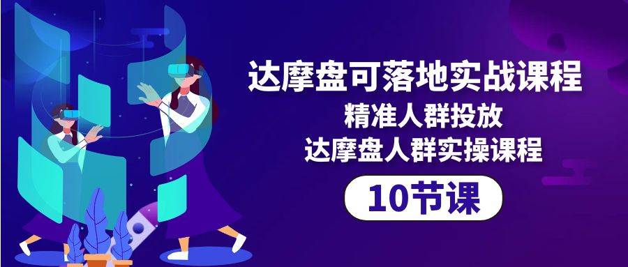 （10081期）达摩盘可落地实战课程，精准人群投放，达摩盘人群实操课程（10节课）-问小徐资源库