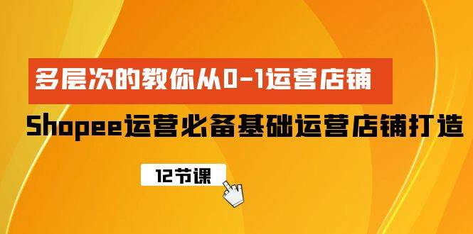 （9993期）Shopee-运营必备基础运营店铺打造，多层次的教你从0-1运营店铺-问小徐资源库