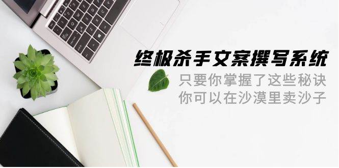 （9928期）终极 杀手文案-撰写系统 只要你掌握了这些秘诀 你可以在沙漠里卖沙子-42节-问小徐资源库