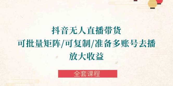 （10160期）抖音·无人直播带货 可批量矩阵/可复制/准备多账号去播/放大收益-全套课程-问小徐资源库