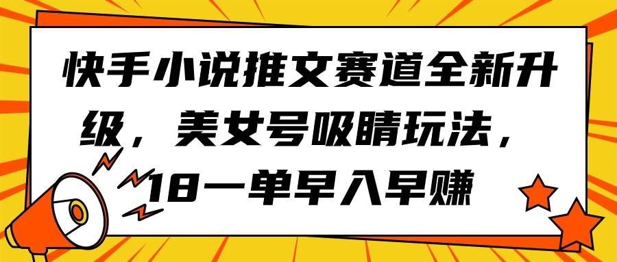 （9776期）快手小说推文赛道全新升级，美女号吸睛玩法，18一单早入早赚-问小徐资源库