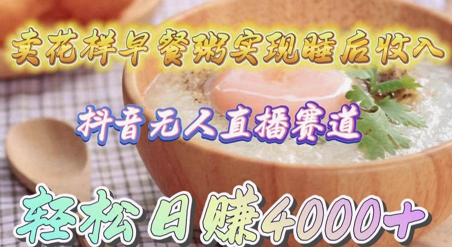 （9822期）卖花样早餐粥实现睡后收入！抖音无人直播新赛道，轻松日赚4000+-问小徐资源库