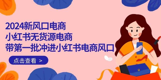 （10129期）2024新风口电商，小红书无货源电商，带第一批冲进小红书电商风口（18节）-问小徐资源库