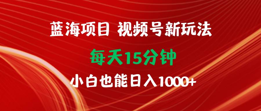 （9813期）蓝海项目视频号新玩法 每天15分钟 小白也能日入1000+-问小徐资源库