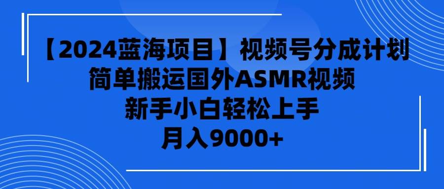 （9743期）【2024蓝海项目】视频号分成计划，无脑搬运国外ASMR视频，新手小白轻松…-问小徐资源库