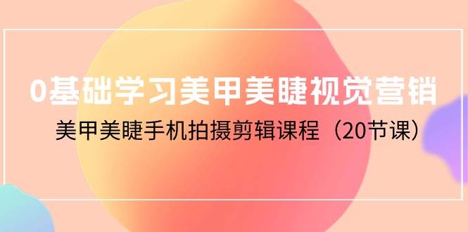 （10113期）0基础学习美甲美睫视觉营销，美甲美睫手机拍摄剪辑课程（20节课）-问小徐资源库