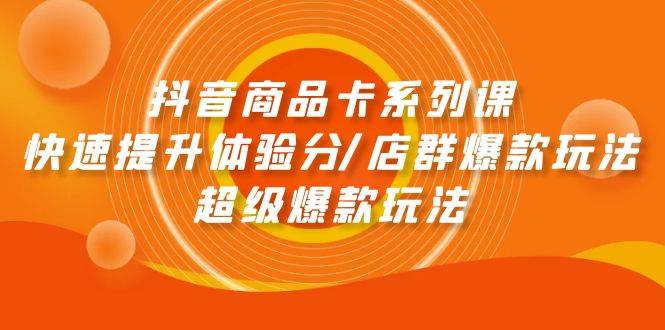 （9988期）抖音商品卡系列课：快速提升体验分/店群爆款玩法/超级爆款玩法-问小徐资源库