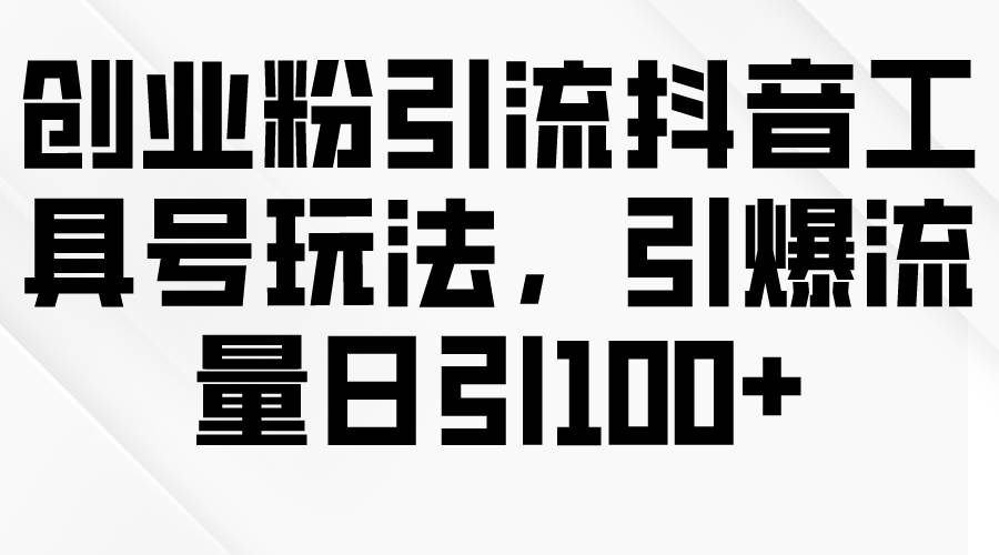 （9917期）创业粉引流抖音工具号玩法，引爆流量日引100+-问小徐资源库