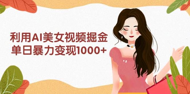 （9748期）利用AI美女视频掘金，单日暴力变现1000+，多平台高收益，小白跟着干就完…-问小徐资源库