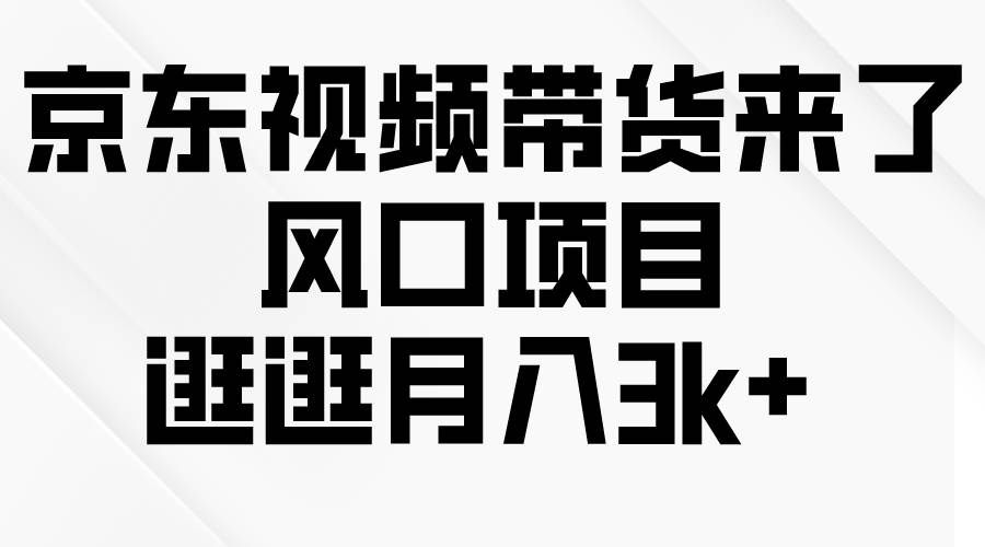 （10025期）京东短视频带货来了，风口项目，逛逛月入3k+-问小徐资源库