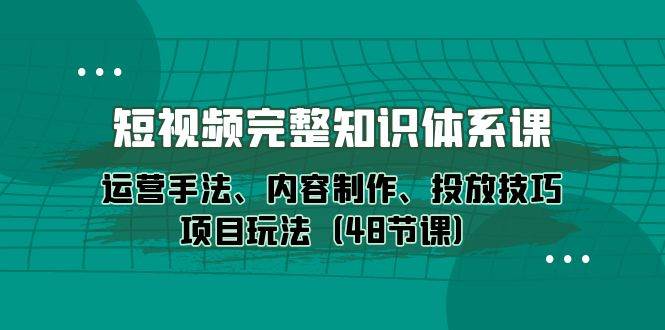 （10095期）短视频-完整知识体系课，运营手法、内容制作、投放技巧项目玩法（48节课）-问小徐资源库