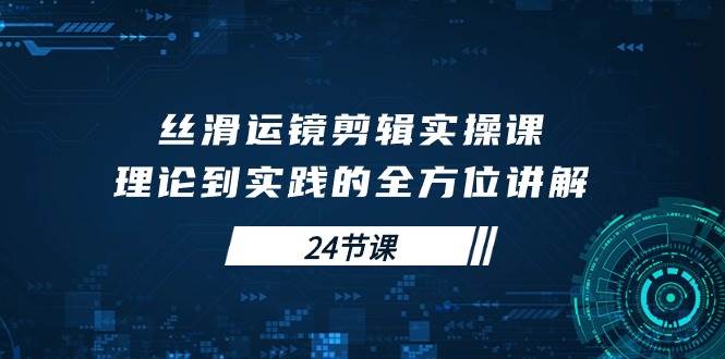（10125期）丝滑运镜剪辑实操课，理论到实践的全方位讲解（24节课）-问小徐资源库
