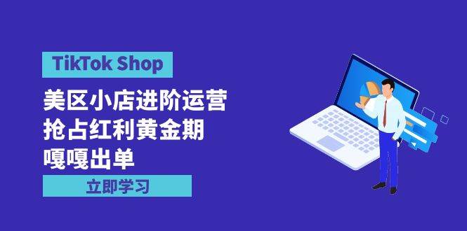 （9886期）TikTok Shop-美区小店进阶运营，抢占红利黄金期 嘎嘎出单（7节课）-问小徐资源库