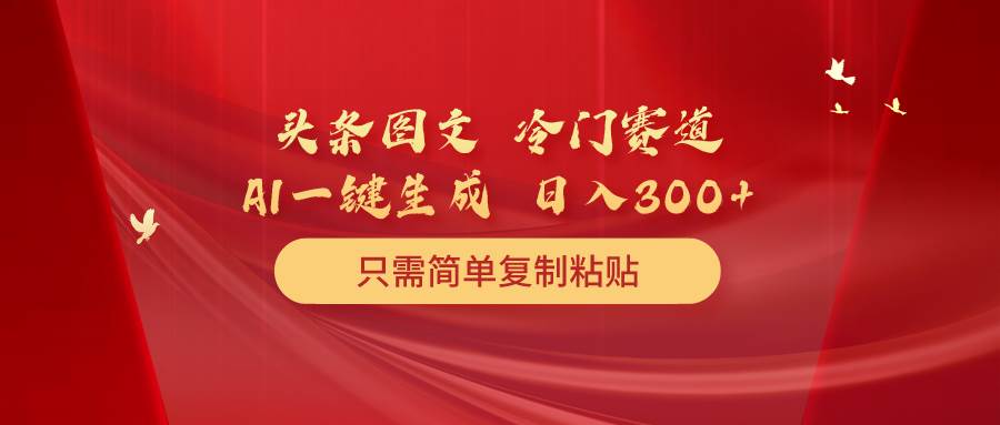 （10039期）头条图文 冷门赛道 只需简单复制粘贴 几分钟一条作品 日入300+-问小徐资源库