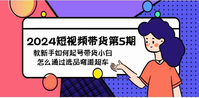 （9844期）2024短视频带货第5期，教新手如何起号，带货小白怎么通过选品弯道超车-问小徐资源库