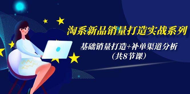 （9962期）淘系新品销量打造实战系列，基础销量打造+补单渠道分析（共8节课）-问小徐资源库