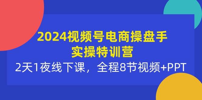 （10156期）2024视频号电商操盘手实操特训营：2天1夜线下课，全程8节视频+PPT-问小徐资源库
