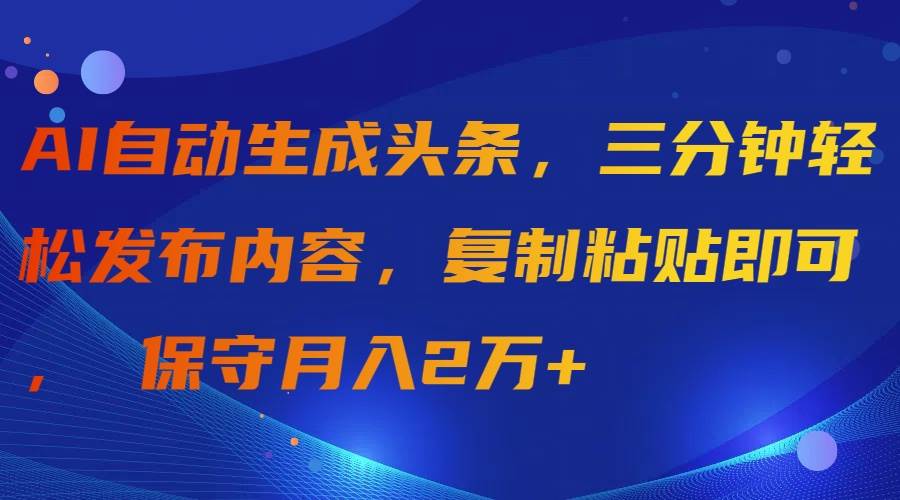 （9811期）AI自动生成头条，三分钟轻松发布内容，复制粘贴即可， 保守月入2万+-问小徐资源库