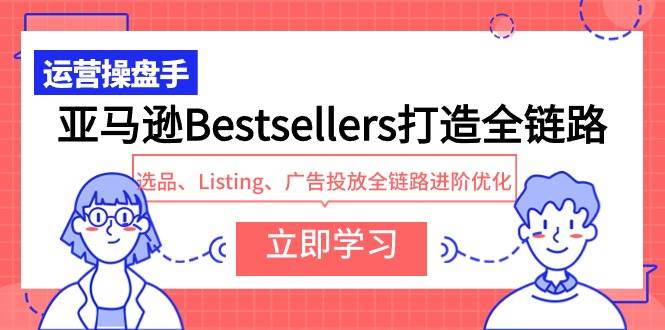 （9801期）亚马逊Bestsellers打造全链路，选品、Listing、广告投放全链路进阶优化-问小徐资源库