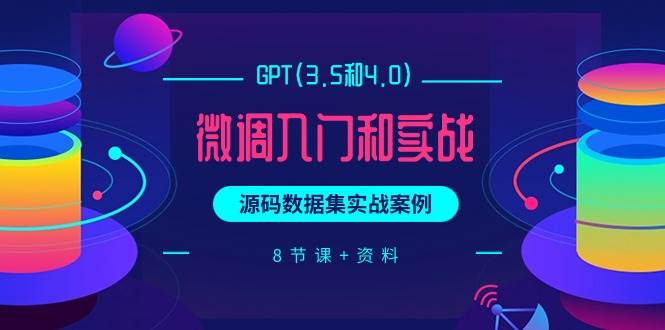 （9909期）GPT(3.5和4.0)微调入门和实战，源码数据集实战案例（8节课+资料）-问小徐资源库