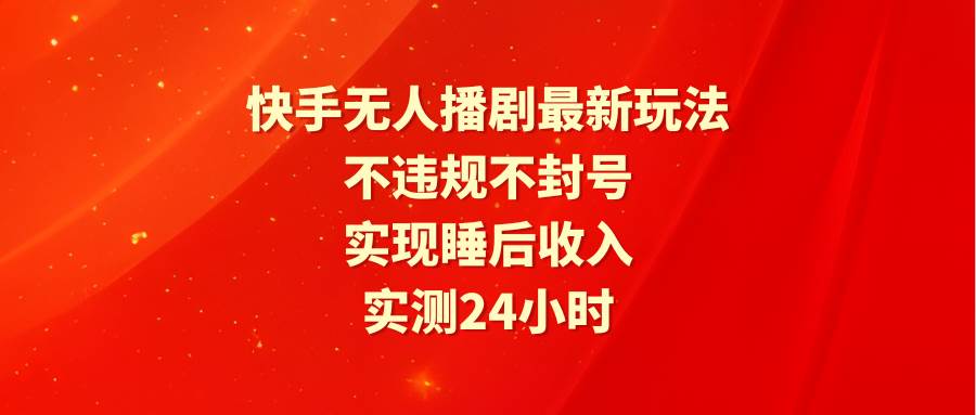 （9769期）快手无人播剧最新玩法，实测24小时不违规不封号，实现睡后收入-问小徐资源库