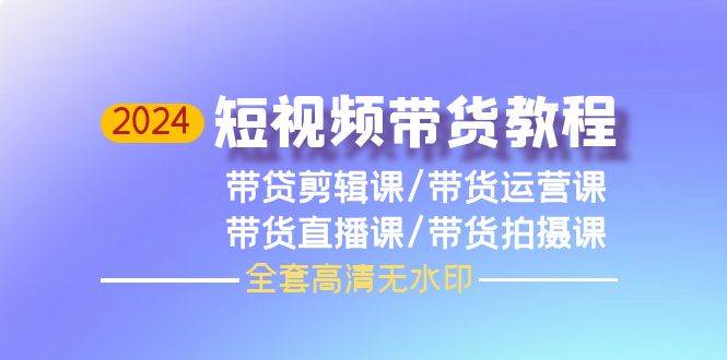 （9929期）2024短视频带货教程，剪辑课+运营课+直播课+拍摄课（全套高清无水印）-问小徐资源库