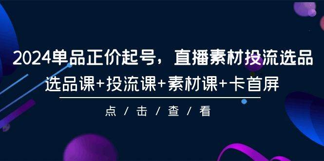 （9718期）2024单品正价起号，直播素材投流选品，选品课+投流课+素材课+卡首屏-101节-问小徐资源库