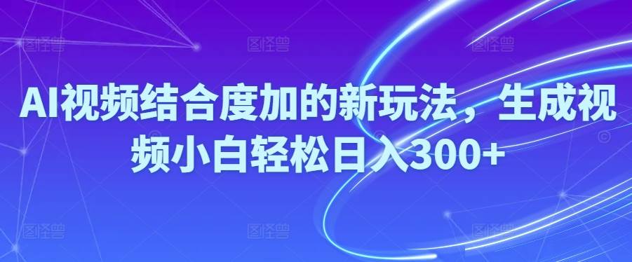 （10418期）Ai视频结合度加的新玩法,生成视频小白轻松日入300+-问小徐资源库