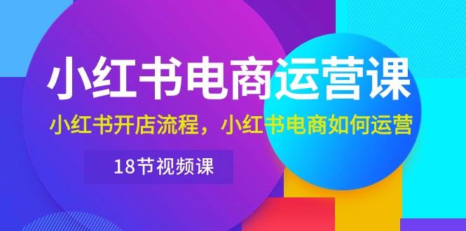 （10429期）小红书·电商运营课：小红书开店流程，小红书电商如何运营（18节视频课）-问小徐资源库