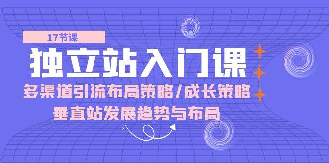 （10549期）独立站 入门课：多渠道 引流布局策略/成长策略/垂直站发展趋势与布局-问小徐资源库