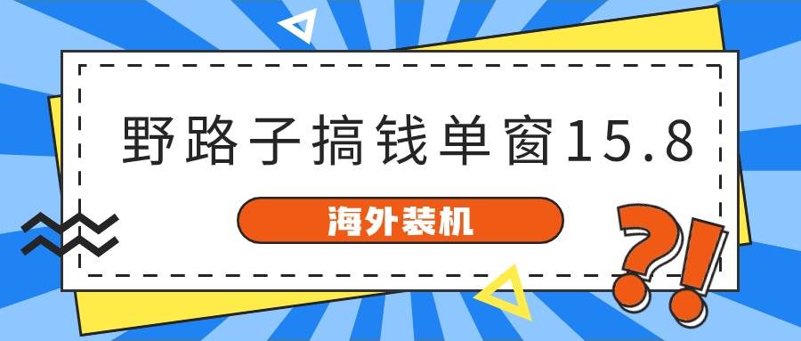 （10385期）海外装机，野路子搞钱，单窗口15.8，已变现10000+-问小徐资源库