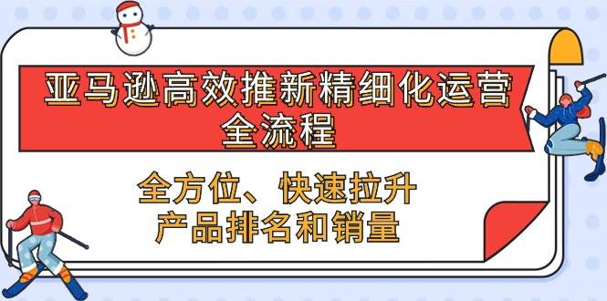 （10554期）亚马逊-高效推新精细化 运营全流程，全方位、快速 拉升产品排名和销量-问小徐资源库