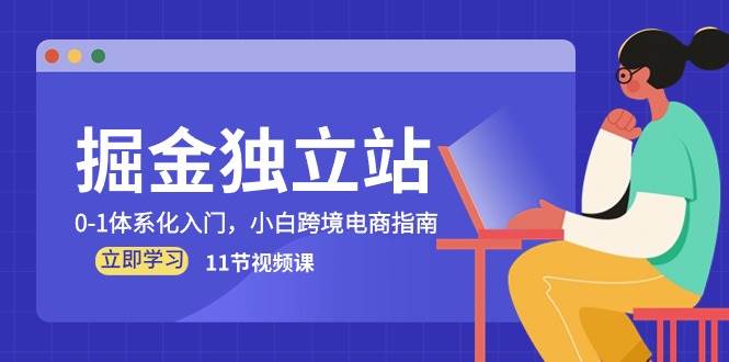 （10536期）掘金 独立站，0-1体系化入门，小白跨境电商指南（11节视频课）-问小徐资源库