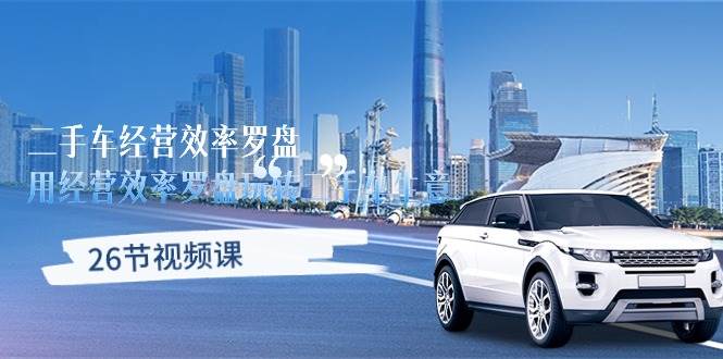 （10361期）二手车经营·效率罗盘，用经营 效率罗盘玩转二手车生意（26节视频课）-问小徐资源库